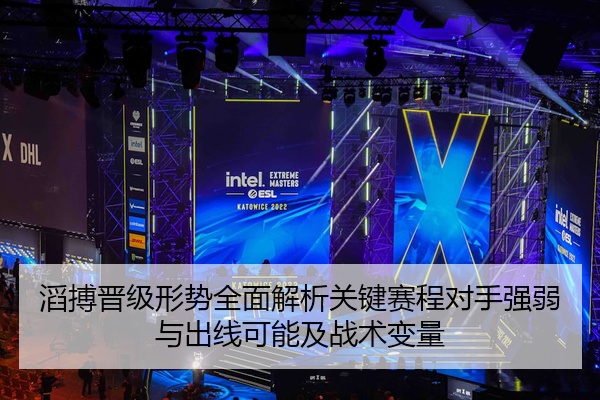 滔搏晋级形势全面解析关键赛程对手强弱与出线可能及战术变量